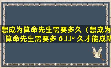 想成为算命先生需要多久（想成为算命先生需要多 🐺 久才能成功）